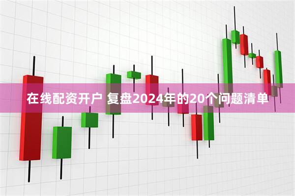 在线配资开户 复盘2024年的20个问题清单