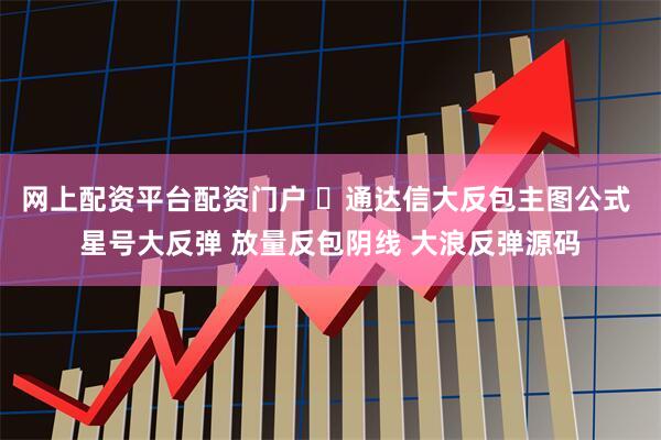 网上配资平台配资门户 ​通达信大反包主图公式 星号大反弹 放量反包阴线 大浪反弹源码