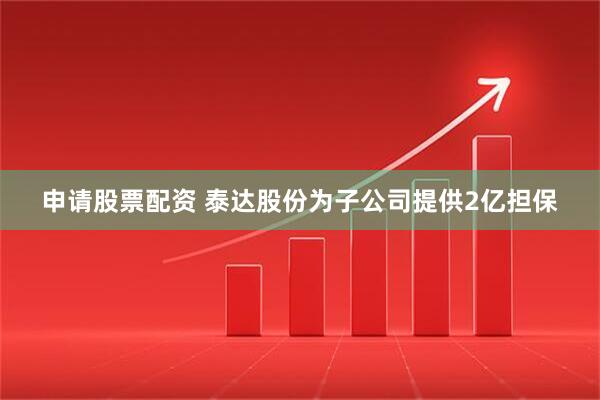 申请股票配资 泰达股份为子公司提供2亿担保