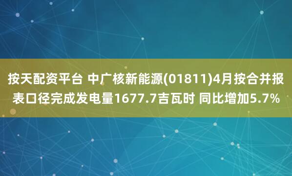 按天配资平台 中广核新能源(01811)4月按合并报表口径完成发电量1677.7吉瓦时 同比增加5.7%