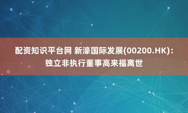 配资知识平台网 新濠国际发展(00200.HK)：独立非执行董事高来福离世