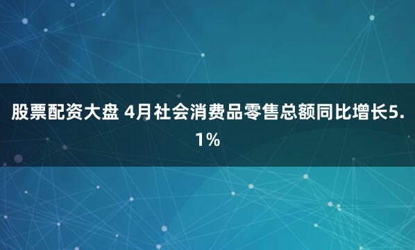 股票配资大盘 4月社会消费品零售总额同比增长5.1%