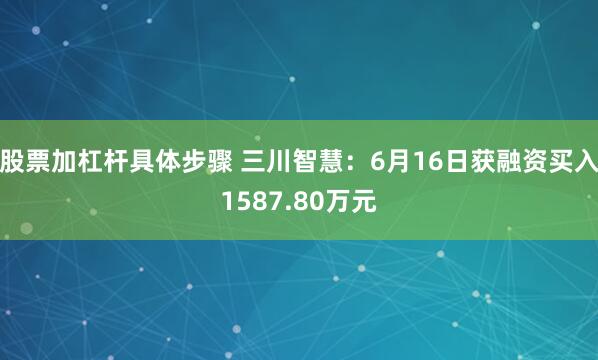 股票加杠杆具体步骤 三川智慧：6月16日获融资买入1587.80万元