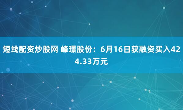 短线配资炒股网 峰璟股份：6月16日获融资买入424.33万元