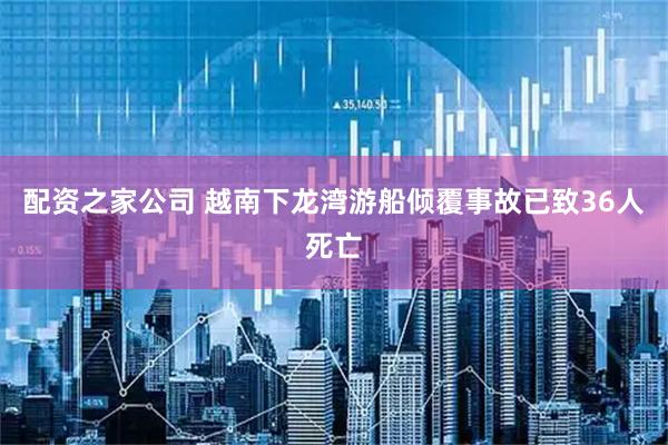 配资之家公司 越南下龙湾游船倾覆事故已致36人死亡