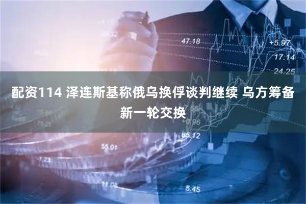 配资114 泽连斯基称俄乌换俘谈判继续 乌方筹备新一轮交换