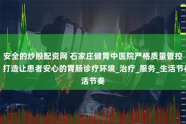 安全的炒股配资网 石家庄健胃中医院严格质量管控，打造让患者安心的胃肠诊疗环境_治疗_服务_生活节奏