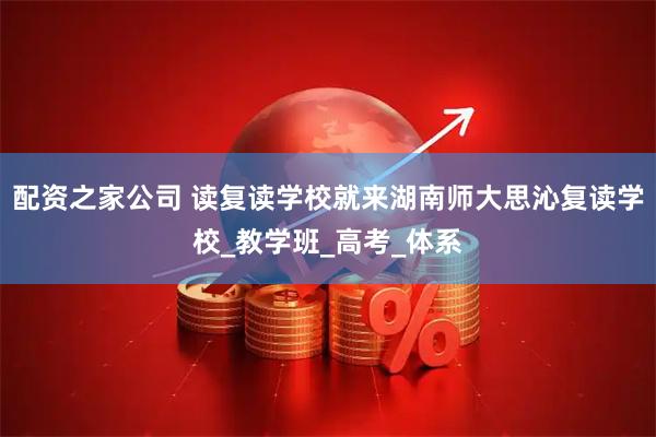 配资之家公司 读复读学校就来湖南师大思沁复读学校_教学班_高考_体系