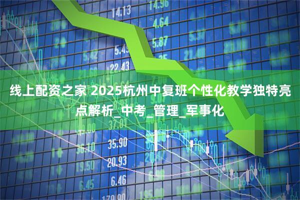线上配资之家 2025杭州中复班个性化教学独特亮点解析_中考_管理_军事化