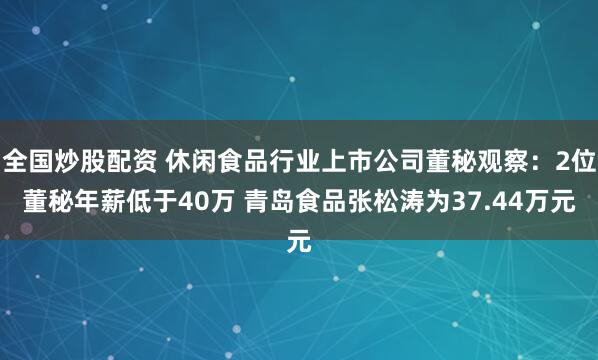 全国炒股配资 休闲食品行业上市公司董秘观察：2位董秘年薪低于40万 青岛食品张松涛为37.44万元