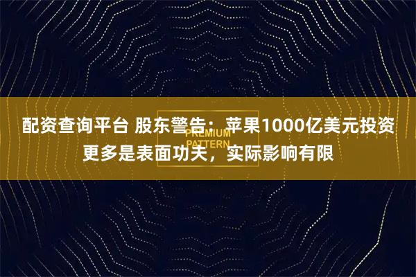 配资查询平台 股东警告：苹果1000亿美元投资更多是表面功夫，实际影响有限