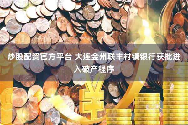 炒股配资官方平台 大连金州联丰村镇银行获批进入破产程序