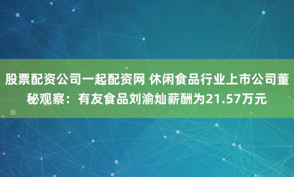 股票配资公司一起配资网 休闲食品行业上市公司董秘观察：有友食品刘渝灿薪酬为21.57万元