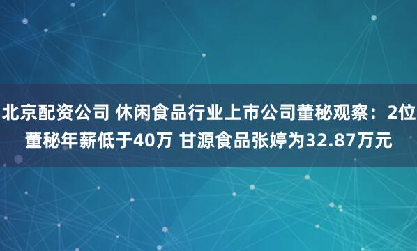 北京配资公司 休闲食品行业上市公司董秘观察：2位董秘年薪低于40万 甘源食品张婷为32.87万元