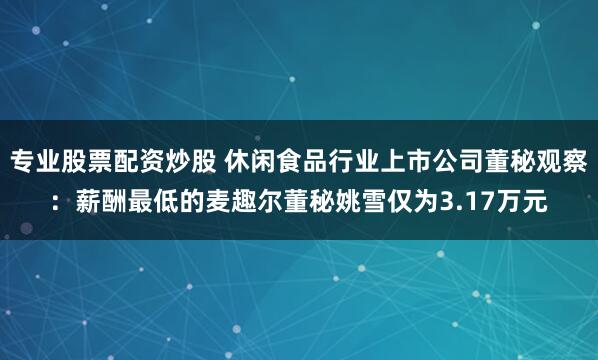 专业股票配资炒股 休闲食品行业上市公司董秘观察：薪酬最低的麦趣尔董秘姚雪仅为3.17万元