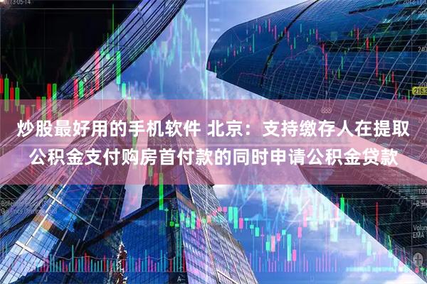炒股最好用的手机软件 北京：支持缴存人在提取公积金支付购房首付款的同时申请公积金贷款