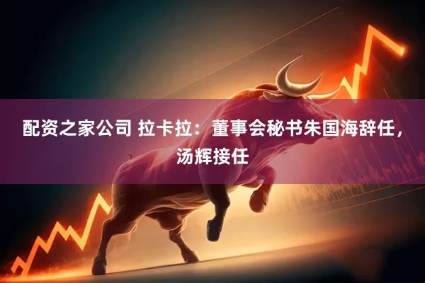 配资之家公司 拉卡拉：董事会秘书朱国海辞任，汤辉接任