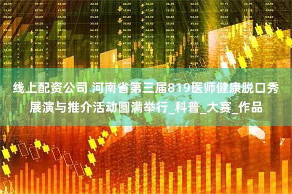 线上配资公司 河南省第三届819医师健康脱口秀展演与推介活动圆满举行_科普_大赛_作品