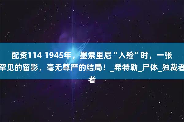 配资114 1945年，墨索里尼“入殓”时，一张罕见的留影，毫无尊严的结局！_希特勒_尸体_独裁者