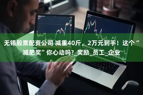 无锡股票配资公司 减重40斤，2万元到手！这个“减肥奖”你心动吗?_奖励_员工_企业