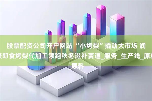 股票配资公司开户网站 “小烤梨”撬动大市场 润康即食烤梨代加工领跑秋冬滋补赛道_服务_生产线_原料