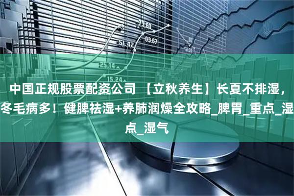 中国正规股票配资公司 【立秋养生】长夏不排湿,秋冬毛病多!健脾祛湿+养肺润燥全攻略_脾胃_重点_湿气