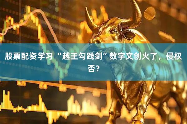 股票配资学习 “越王勾践剑”数字文创火了，侵权否？