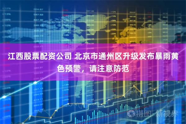 江西股票配资公司 北京市通州区升级发布暴雨黄色预警，请注意防范