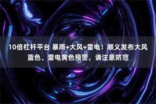 10倍杠杆平台 暴雨+大风+雷电！顺义发布大风蓝色、雷电黄色预警，请注意防范