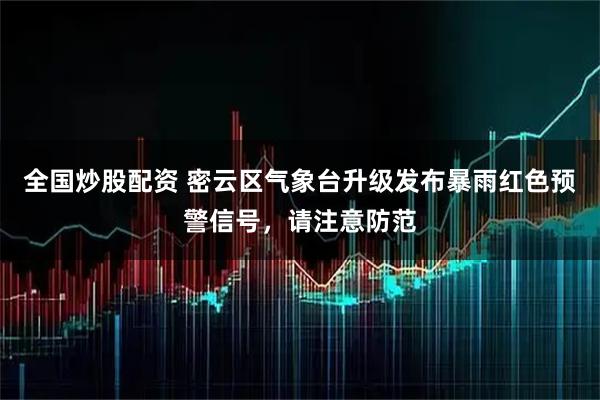 全国炒股配资 密云区气象台升级发布暴雨红色预警信号，请注意防范