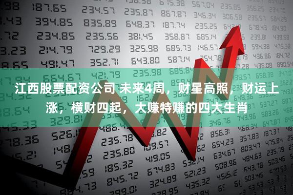 江西股票配资公司 未来4周，财星高照，财运上涨，横财四起，大赚特赚的四大生肖