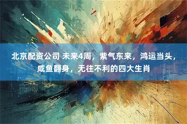 北京配资公司 未来4周，紫气东来，鸿运当头，咸鱼翻身，无往不利的四大生肖