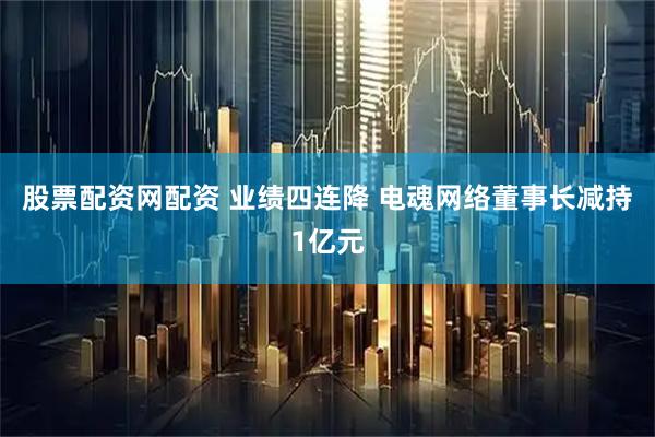 股票配资网配资 业绩四连降 电魂网络董事长减持1亿元