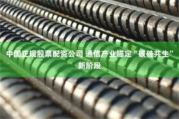 中国正规股票配资公司 通信产业锚定“碳硅共生”新阶段