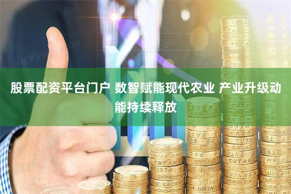 股票配资平台门户 数智赋能现代农业 产业升级动能持续释放