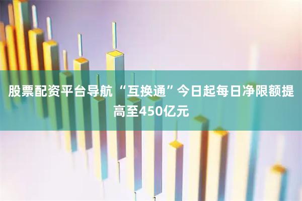 股票配资平台导航 “互换通”今日起每日净限额提高至450亿元