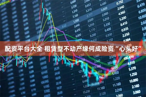 配资平台大全 租赁型不动产缘何成险资“心头好”