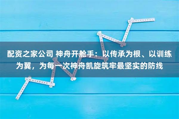 配资之家公司 神舟开舱手：以传承为根、以训练为翼，为每一次神舟凯旋筑牢最坚实的防线