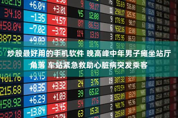炒股最好用的手机软件 晚高峰中年男子瘫坐站厅角落 车站紧急救助心脏病突发乘客