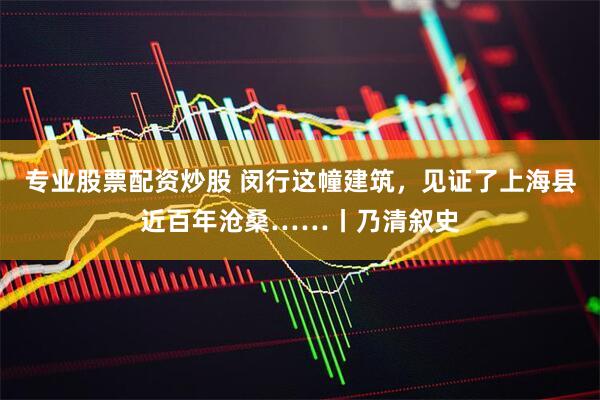 专业股票配资炒股 闵行这幢建筑，见证了上海县近百年沧桑……丨乃清叙史