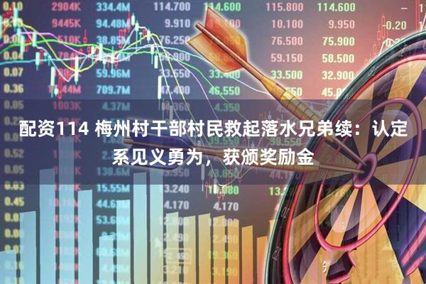 配资114 梅州村干部村民救起落水兄弟续：认定系见义勇为，获颁奖励金