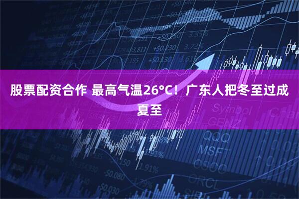 股票配资合作 最高气温26°C！广东人把冬至过成夏至