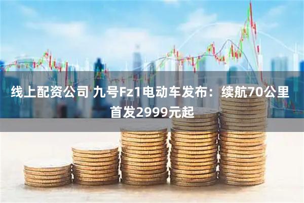 线上配资公司 九号Fz1电动车发布：续航70公里 首发2999元起