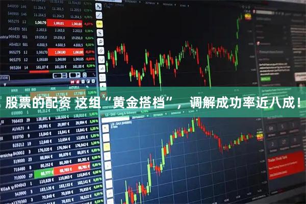 股票的配资 这组“黄金搭档”，调解成功率近八成！