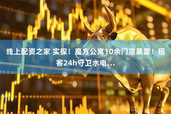 线上配资之家 实探！魔方公寓10余门店暴雷！租客24h守卫水电…