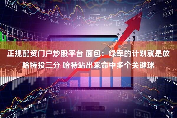 正规配资门户炒股平台 面包：绿军的计划就是放哈特投三分 哈特站出来命中多个关键球