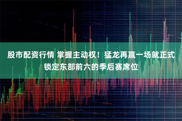 股市配资行情 掌握主动权！猛龙再赢一场就正式锁定东部前六的季后赛席位