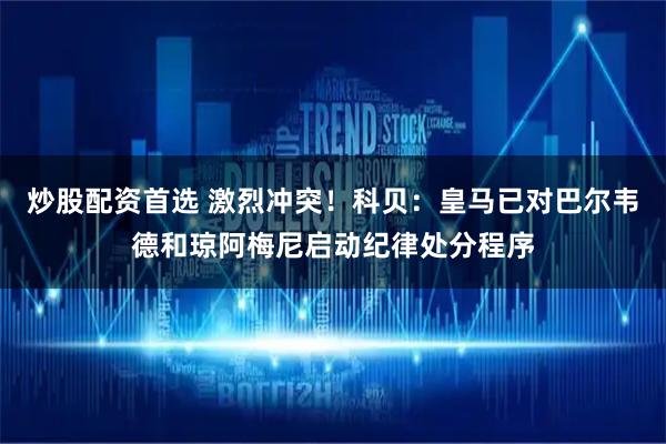 炒股配资首选 激烈冲突！科贝：皇马已对巴尔韦德和琼阿梅尼启动纪律处分程序