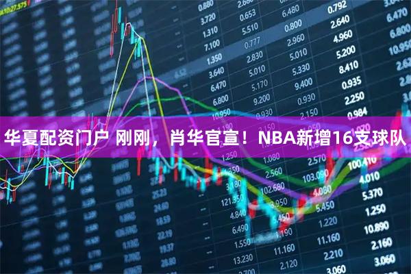 华夏配资门户 刚刚，肖华官宣！NBA新增16支球队