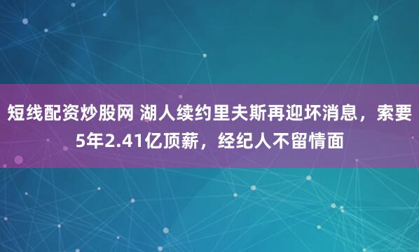 短线配资炒股网 湖人续约里夫斯再迎坏消息，索要5年2.41亿顶薪，经纪人不留情面